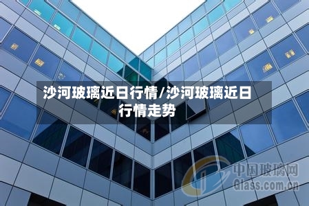 沙河玻璃近日行情/沙河玻璃近日行情走势-第2张图片