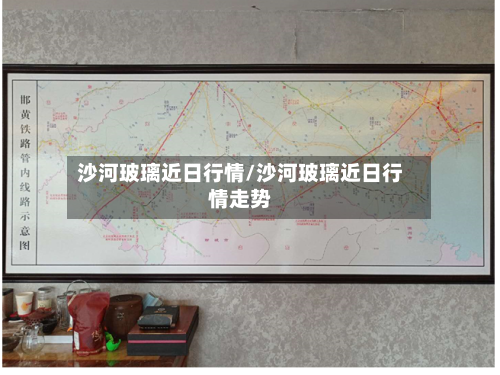 沙河玻璃近日行情/沙河玻璃近日行情走势