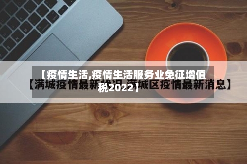 【疫情生活,疫情生活服务业免征增值税2022】-第1张图片