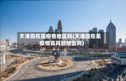 天津现在是疫情地区吗(天津现在是疫情高风险地区吗)-第1张图片