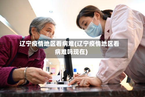 辽宁疫情地区看病难(辽宁疫情地区看病难吗现在)-第1张图片