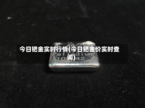 今日钯金实时行情(今日钯金价实时查询)-第3张图片