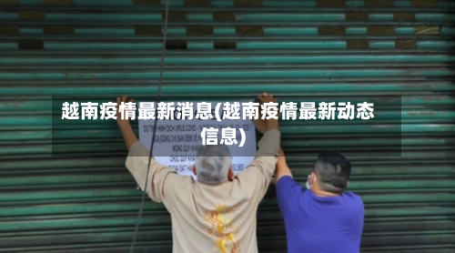 越南疫情最新消息(越南疫情最新动态信息)-第1张图片