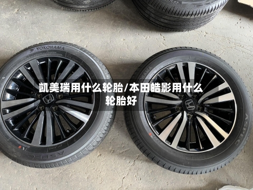 凯美瑞用什么轮胎/本田皓影用什么轮胎好-第2张图片
