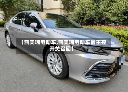 【凯美瑞电动车,凯美瑞电动车窗主控开关召回】-第1张图片