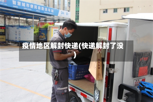 疫情地区解封快递(快递解封了没)-第1张图片