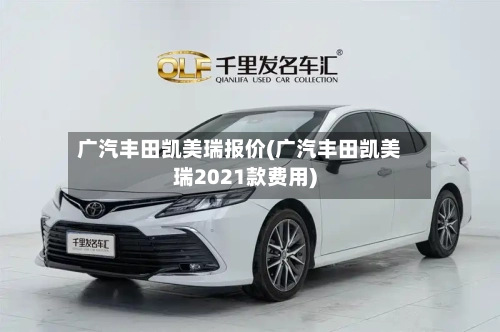 广汽丰田凯美瑞报价(广汽丰田凯美瑞2021款费用)-第2张图片