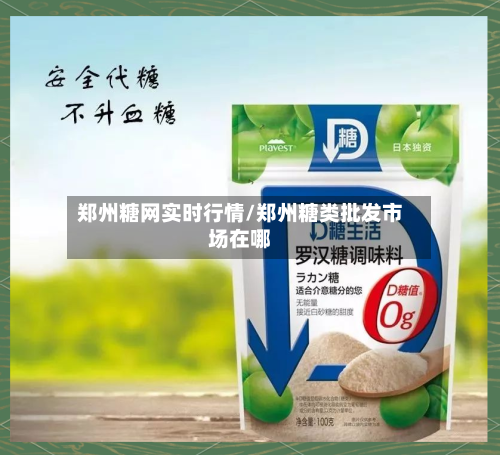 郑州糖网实时行情/郑州糖类批发市场在哪-第1张图片