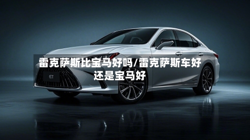 雷克萨斯比宝马好吗/雷克萨斯车好还是宝马好-第1张图片