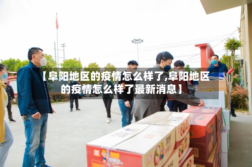 【阜阳地区的疫情怎么样了,阜阳地区的疫情怎么样了最新消息】-第2张图片
