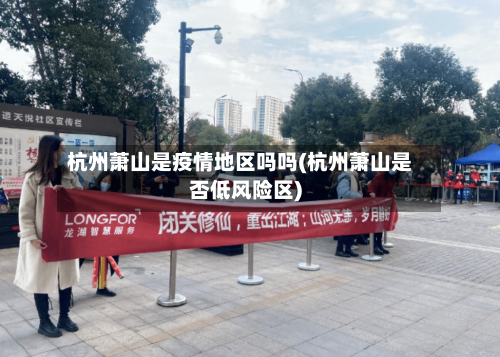 杭州萧山是疫情地区吗吗(杭州萧山是否低风险区)-第1张图片
