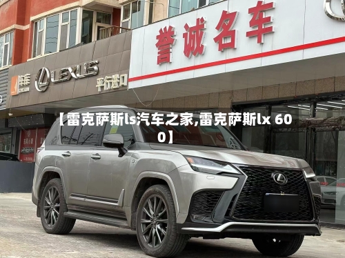 【雷克萨斯ls汽车之家,雷克萨斯lx 600】-第2张图片