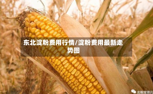 东北淀粉费用行情/淀粉费用最新走势图-第1张图片