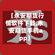 【永安期货行情软件下载,永安期货手机app】-第1张图片