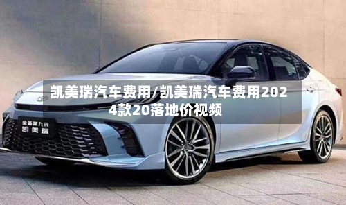 凯美瑞汽车费用/凯美瑞汽车费用2024款20落地价视频-第1张图片