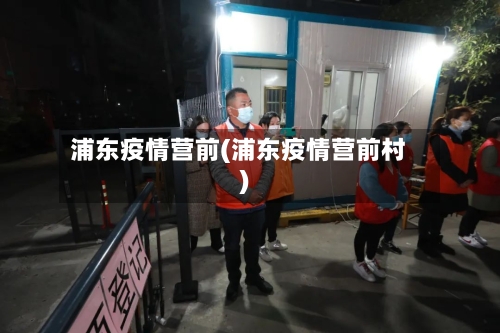 浦东疫情营前(浦东疫情营前村)-第2张图片