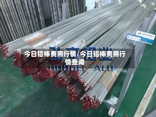 今日铝棒费用行情/今日铝棒费用行情查询-第1张图片