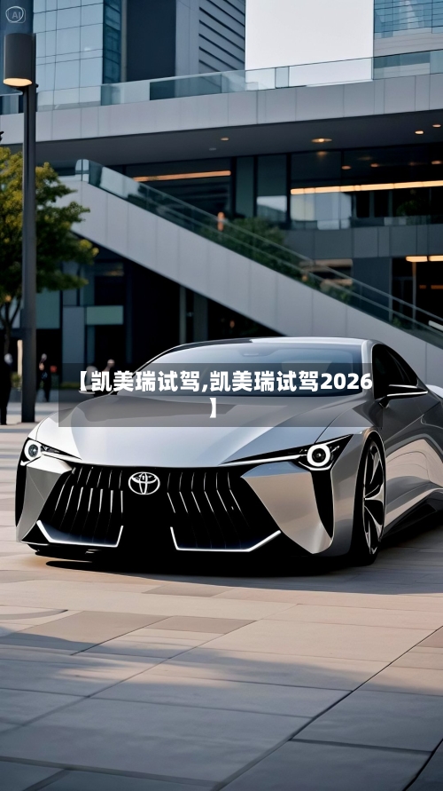 【凯美瑞试驾,凯美瑞试驾2026】-第2张图片