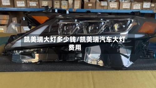 凯美瑞大灯多少钱/凯美瑞汽车大灯费用-第3张图片