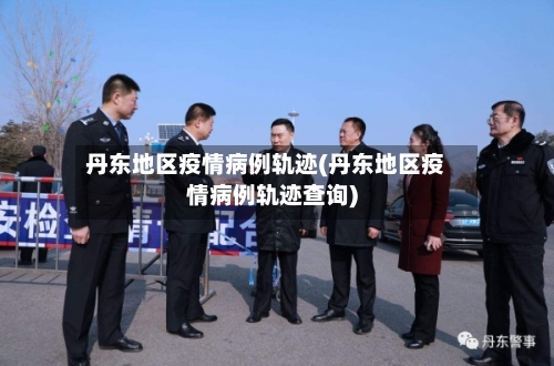 丹东地区疫情病例轨迹(丹东地区疫情病例轨迹查询)-第1张图片