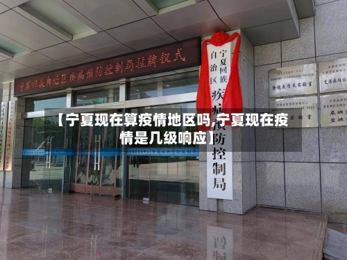 【宁夏现在算疫情地区吗,宁夏现在疫情是几级响应】-第1张图片