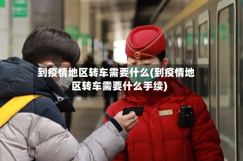 到疫情地区转车需要什么(到疫情地区转车需要什么手续)-第3张图片