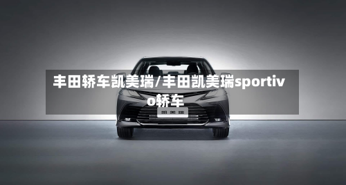 丰田轿车凯美瑞/丰田凯美瑞sportivo轿车-第2张图片