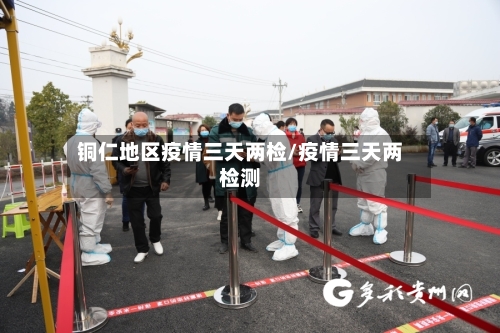 铜仁地区疫情三天两检/疫情三天两检测-第2张图片