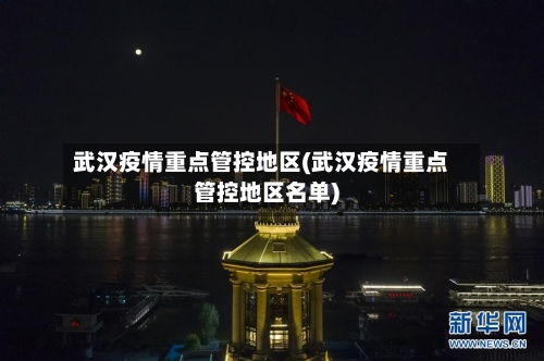 武汉疫情重点管控地区(武汉疫情重点管控地区名单)-第3张图片