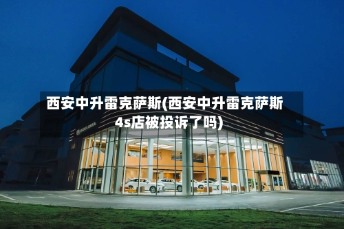西安中升雷克萨斯(西安中升雷克萨斯4s店被投诉了吗)-第1张图片