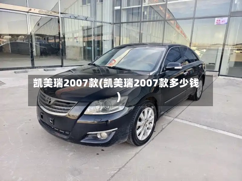 凯美瑞2007款(凯美瑞2007款多少钱)-第2张图片