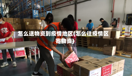 怎么送物资到疫情地区(怎么往疫情区寄物资)-第2张图片
