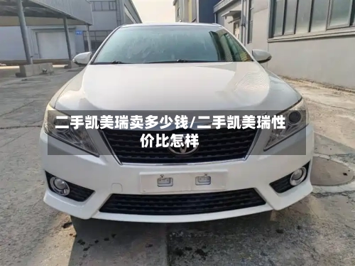 二手凯美瑞卖多少钱/二手凯美瑞性价比怎样-第1张图片