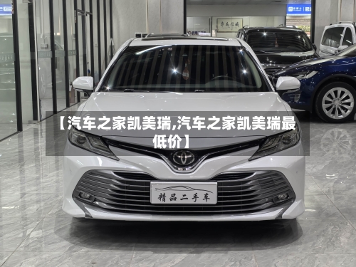 【汽车之家凯美瑞,汽车之家凯美瑞最低价】-第1张图片