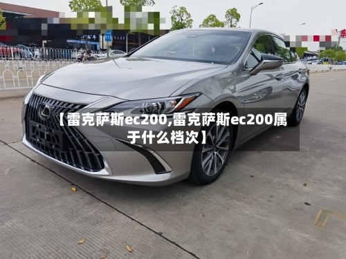 【雷克萨斯ec200,雷克萨斯ec200属于什么档次】-第2张图片