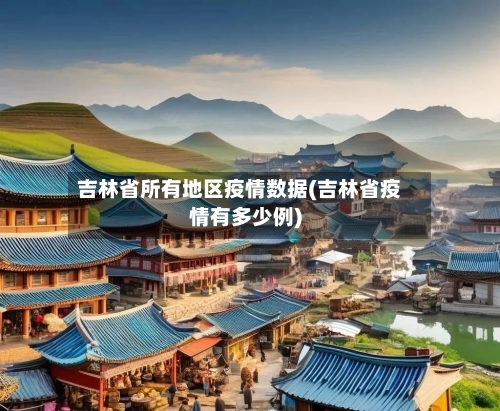 吉林省所有地区疫情数据(吉林省疫情有多少例)-第2张图片