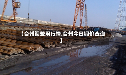 【台州铜费用行情,台州今日铜价查询】-第1张图片