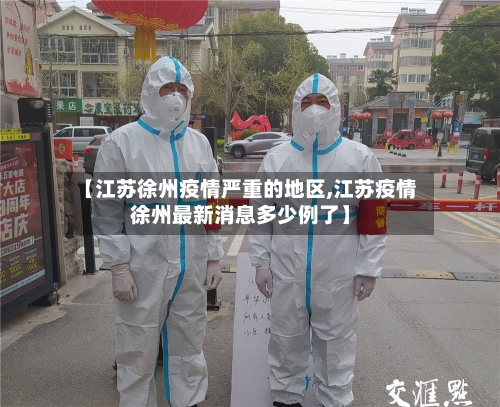 【江苏徐州疫情严重的地区,江苏疫情徐州最新消息多少例了】-第2张图片