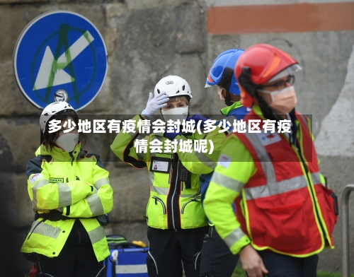 多少地区有疫情会封城(多少地区有疫情会封城呢)-第2张图片
