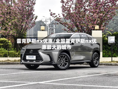 雷克萨斯nx优惠/全国雷克萨斯nx优惠最大的城市-第2张图片