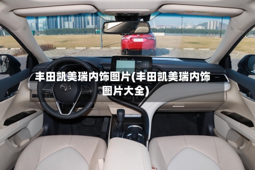 丰田凯美瑞内饰图片(丰田凯美瑞内饰图片大全)-第1张图片