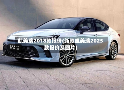 凯美瑞2018款报价(新款凯美瑞2025款报价及图片)-第2张图片