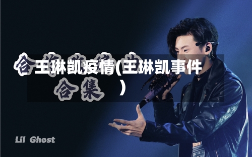 王琳凯疫情(王琳凯事件)-第2张图片