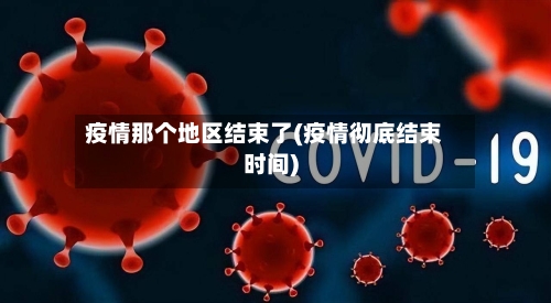 疫情那个地区结束了(疫情彻底结束时间)-第2张图片