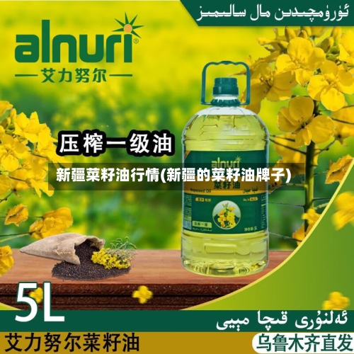 新疆菜籽油行情(新疆的菜籽油牌子)-第1张图片