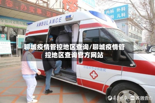 聊城疫情管控地区查询/聊城疫情管控地区查询官方网站-第3张图片