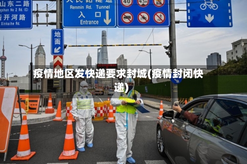 疫情地区发快递要求封城(疫情封闭快递)-第2张图片