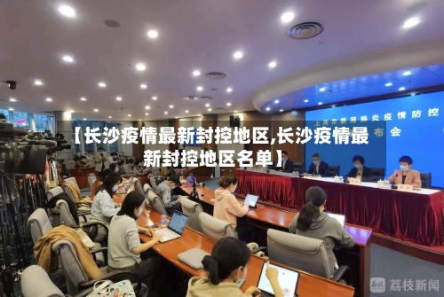 【长沙疫情最新封控地区,长沙疫情最新封控地区名单】-第1张图片