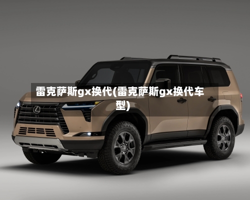 雷克萨斯gx换代(雷克萨斯gx换代车型)-第3张图片