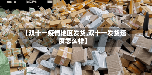 【双十一疫情地区发货,双十一发货速度怎么样】-第1张图片